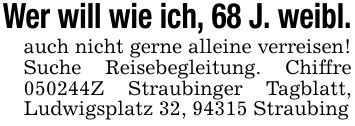 Wer will wie ich, 68 J. weibl.auch nicht gerne alleine verreisen! Suche Reisebegleitung. Chiffre ***Z Straubinger Tagblatt, Ludwigsplatz 32, 94315 Straubing