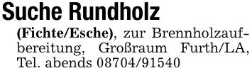 Suche Rundholz (Fichte/Esche), zur Brennholzaufbereitung, Großraum Furth/LA, Tel. abends ***