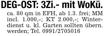 DEG-OST: 3Zi.- mit WoKü.ca. 80 qm in EFH, ab 1.3. frei; MM incl. 1.000,-; KT 2.000,-; Winterdienst u. kl. Garten sollten übern. werden; Tel. ***