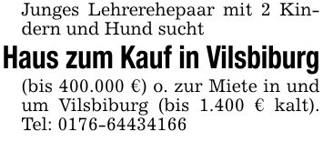 Junges Lehrerehepaar mit 2 Kindern und Hund suchtHaus zum Kauf in Vilsbiburg(bis 400.000 €) o. zur Miete in und um Vilsbiburg (bis 1.400 € kalt). Tel: ***