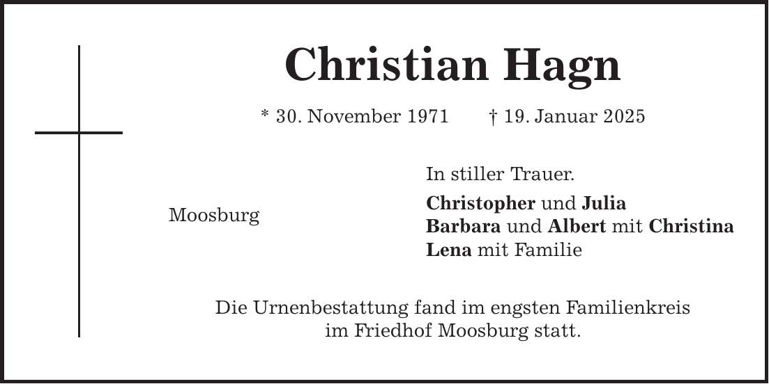 Christian Hagn * 30. November 1971 + 19. Januar 2025 In stiller Trauer. Moosburg Christopher und Julia Barbara und Albert mit Christina Lena mit Familie Die Urnenbestattung fand im engsten Familienkreis im Friedhof Moosburg statt.