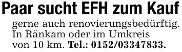 Paar sucht EFH zum Kaufgerne auch renovierungsbedürftig. In Ränkam oder im Umkreisvon 10 km. Tel.: ***.