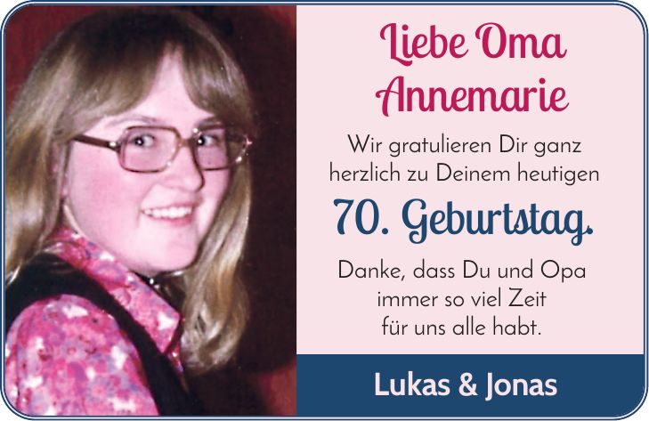 Liebe Oma Annemarie Wir gratulieren Dir ganz herzlich zu Deinem heutigen 70. Geburtstag. Danke, dass Du und Opa immer so viel Zeit für uns alle habt. Lukas & Jonas