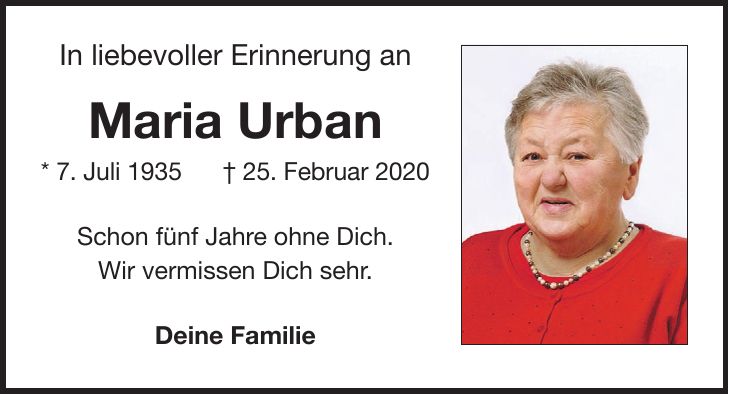 In liebevoller Erinnerung an Maria Urban * 7. Juli 1935+ 25. Februar 2020 Schon fünf Jahre ohne Dich. Wir vermissen Dich sehr. Deine Familie