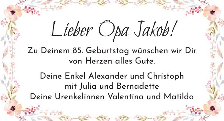 Lieber Opa Jakob! Zu Deinem 85. Geburtstag wünschen wir Dir von Herzen alles Gute. Deine Enkel Alexander und Christoph mit Julia und Bernadette Deine Urenkelinnen Valentina und Matilda