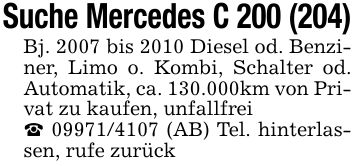 Suche Mercedes C 200 (204)Bj. 2007 bis 2010 Diesel od. Benziner, Limo o. Kombi, Schalter od. Automatik, ca. 130.000km von Privat zu kaufen, unfallfrei_ *** (AB) Tel. hinterlassen, rufe zurück