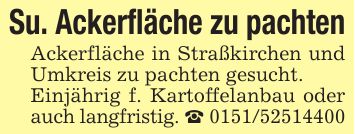 Su. Ackerfläche zu pachten Ackerfläche in Straßkirchen und Umkreis zu pachten gesucht.Einjährig f. Kartoffelanbau oder auch langfristig. _ ***