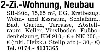 2-Zi.-Wohnung, NeubauSR-Süd, 75,65 m2, EG, Erstbezug, Wohn- und Essraum, Schlafzim., Bad, Garten, Terrasse, Abstellraum, Keller, Vinylboden, Fußbodenheizung, KM 910,- € + NK 200,- € (inkl. Heizk.), Stellplatz (+ 30,- €) Tel. ***