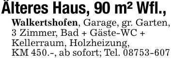 Älteres Haus, 90 m² Wfl.,Walkertshofen, Garage, gr. Garten, 3 Zimmer, Bad + Gäste-WC +Kellerraum, Holzheizung,KM 450.-, ab sofort; Tel. ***