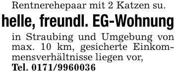 Rentnerehepaar mit 2 Katzen su.helle, freundl. EG-Wohnungin Straubing und Umgebung von max. 10 km, gesicherte Einkommensverhältnisse liegen vor,Tel. ***