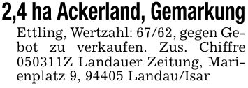 2,4 ha Ackerland, GemarkungEttling, Wertzahl: 67/62, gegen Gebot zu verkaufen. Zus. Chiffre ***Z Landauer Zeitung, Marienplatz 9, 94405 Landau/Isar