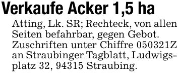 Verkaufe Acker 1,5 haAtting, Lk. SR; Rechteck, von allen Seiten befahrbar, gegen Gebot.Zuschriften unter Chiffre ***Z an Straubinger Tagblatt, Ludwigsplatz 32, 94315 Straubing.