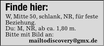 Finde hier: W, Mitte 50, schlank, NR, für feste Beziehung. Du: M, NR, ab ca. 1,80 m. Bitte mit Bild an: mailtodiscovery@gmx.de