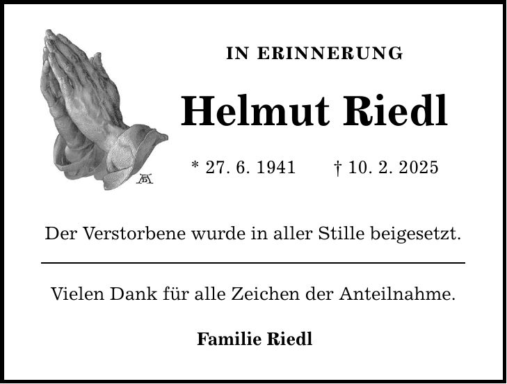 In Erinnerung Helmut Riedl * 27. 6. 1941 _ 10. 2. 2025 Der Verstorbene wurde in aller Stille beigesetzt. Vielen Dank für alle Zeichen der Anteilnahme. Familie Riedl