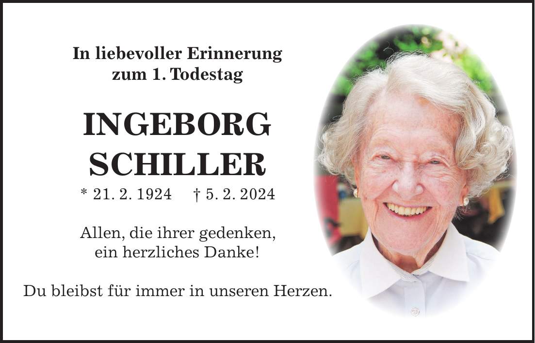 In liebevoller Erinnerung zum 1. Todestag INGEBORG SCHILLER * 21. 2. 1924 + 5. 2. 2024 Allen, die ihrer gedenken, ein herzliches Danke! Du bleibst für immer in unseren Herzen.