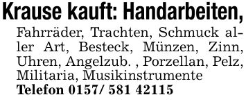 Krause kauft: Handarbeiten, Fahrräder, Trachten, Schmuck aller Art, Besteck, Münzen, Zinn, Uhren, Angelzub. , Porzellan, Pelz, Militaria, Musikinstrumente Telefon ***