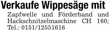 Verkaufe Wippesäge mitZapfwelle und Förderband und Hackschnitzelmaschine CH 160; Tel.: ***