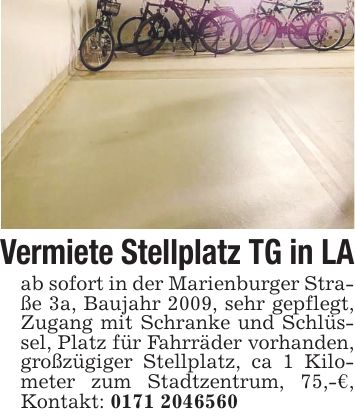 Vermiete Stellplatz TG in LA ab sofort in der Marienburger Straße 3a, Baujahr 2009, sehr gepflegt, Zugang mit Schranke und Schlüssel, Platz für Fahrräder vorhanden, großzügiger Stellplatz, ca 1 Kilometer zum Stadtzentrum, 75,-€, Kontakt: ***