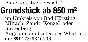 Baugrundstück gesucht!Grundstück ab 850 m²im Umkreis von Bad Kötzting,Miltach, Zandt, Konzell oderRattenbergAngebote am besten per Whatsapp an: _***