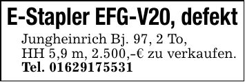 E-Stapler EFG-V20, defektJungheinrich Bj. 97, 2 To,HH 5,9 m, 2.500,-€ zu verkaufen.Tel. ***