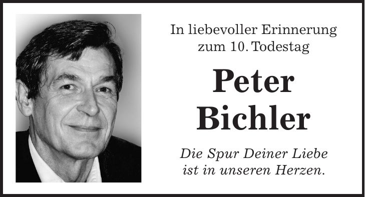 In liebevoller Erinnerung zum 10. Todestag Peter Bichler Die Spur Deiner Liebe ist in unseren Herzen.