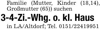 Familie (Mutter, Kinder (18,14), Großmutter (65)) suchen3-4-Zi.-Whg. o. kl. Haus in LA/Altdorf; Tel. ***