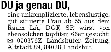 DU ja genau DU,eine unkomplizierte, lebenslustige, gut situierte Frau ab 55 aus dem Raum LA, DGF, SR wirst von ebensolchen topfiten 66er gesucht; _ ***Z Landshuter Zeitung, Altstadt 89, 84028 Landshut