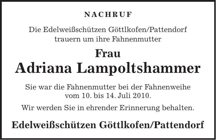 Nachruf Die Edelweißschützen Göttlkofen/Pattendorf trauern um ihre Fahnenmutter Frau Adriana Lampoltshammer Sie war die Fahnenmutter bei der Fahnenweihe vom 10. bis 14. Juli 2010. Wir werden Sie in ehrender Erinnerung behalten. Edelweißschützen Göttlkofen/Pattendorf