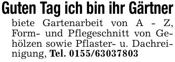 Guten Tag ich bin ihr Gärtnerbiete Gartenarbeit von A - Z, Form- und Pflegeschnitt von Gehölzen sowie Pflaster- u. Dachreinigung, Tel. ***