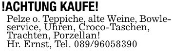 !ACHTUNG KAUFE!Pelze o. Teppiche, alte Weine, Bowle-service, Uhren, Croco-Taschen,Trachten, Porzellan!Hr. Ernst, Tel. ***