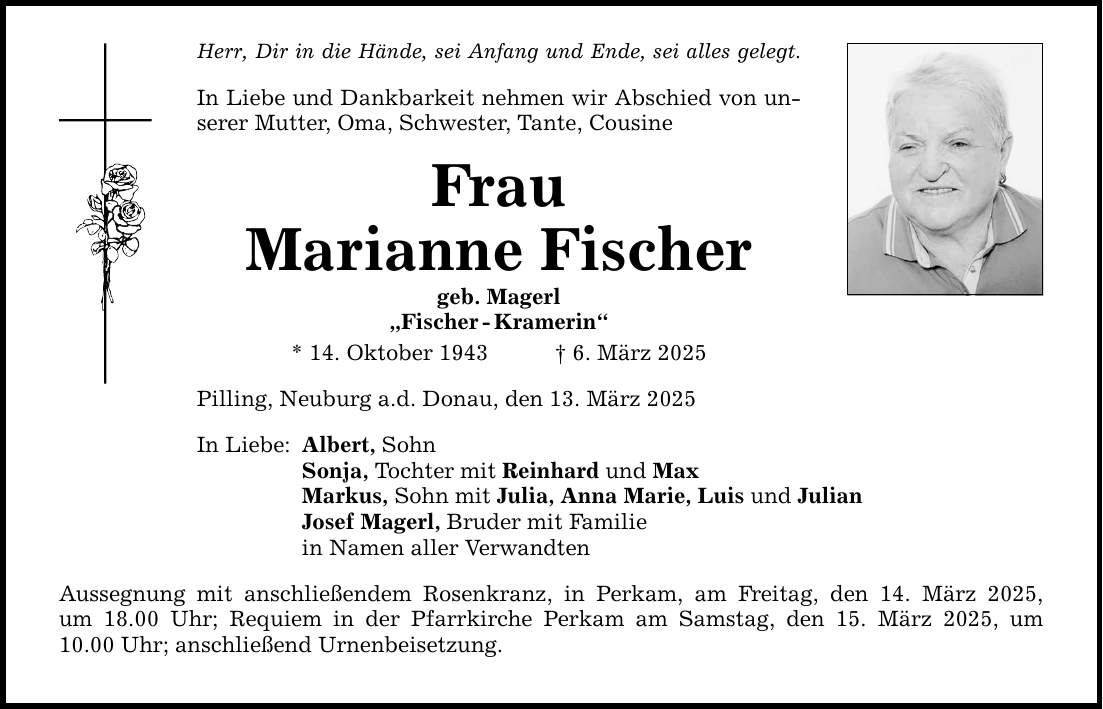 Herr, Dir in die Hände, sei Anfang und Ende, sei alles gelegt. In Liebe und Dankbarkeit nehmen wir Abschied von unserer Mutter, Oma, Schwester, Tante, Cousine Frau Marianne Fischer geb. Magerl 