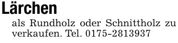 Lärchenals Rundholz oder Schnittholz zu verkaufen. Tel. ***