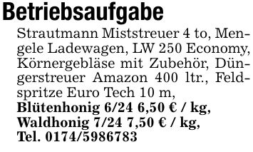 BetriebsaufgabeStrautmann Miststreuer 4 to, Mengele Ladewagen, LW 250 Economy, Körnergebläse mit Zubehör, Düngerstreuer Amazon 400 ltr., Feldspritze Euro Tech 10 m,Blütenhonig 6/24 6,50 € / kg,Waldhonig 7/24 7,50 € / kg,Tel. ***