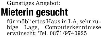 Günstiges Angebot:Mieterin gesuchtfür möbliertes Haus in LA, sehr ruhige Lage, Computerkenntnisse erwünscht; Tel. ***