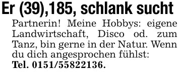 Er (39),185, schlank sucht Partnerin! Meine Hobbys: eigene Landwirtschaft, Disco od. zum Tanz, bin gerne in der Natur. Wenn du dich angesprochen fühlst: Tel. ***.