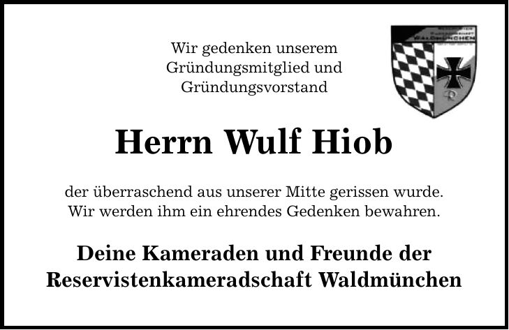 Wir gedenken unserem Gründungsmitglied und Gründungsvorstand Herrn Wulf Hiob der überraschend aus unserer Mitte gerissen wurde. Wir werden ihm ein ehrendes Gedenken bewahren. Deine Kameraden und Freunde der Reservistenkameradschaft Waldmünchen