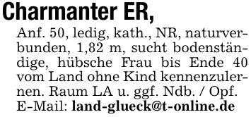 Charmanter ER,Anf. 50, ledig, kath., NR, naturverbunden, 1,82 m, sucht bodenständige, hübsche Frau bis Ende 40 vom Land ohne Kind kennenzulernen. Raum LA u. ggf. Ndb. / Opf.E-Mail: land-glueck@t-online.de