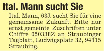 Ital. Mann sucht SieItal. Mann, 63J. sucht Sie für eine gemeinsame Zukunft. Bitte nur ernst gemeinte Zuschriften unter Chiffre ***Z an Straubinger Tagblatt, Ludwigsplatz 32, 94315 Straubing.