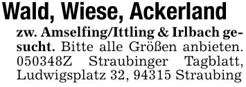 Wald, Wiese, Ackerlandzw. Amselfing/Ittling & Irlbach gesucht. Bitte alle Größen anbieten. ***Z Straubinger Tagblatt, Ludwigsplatz 32, 94315 Straubing