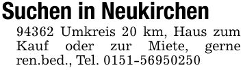 Suchen in Neukirchen94362 Umkreis 20 km, Haus zum Kauf oder zur Miete, gerne ren.bed., Tel. ***