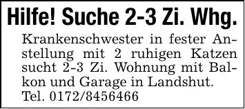 Hilfe! Suche 2-3 Zi. Whg.Krankenschwester in fester Anstellung mit 2 ruhigen Katzen sucht 2-3 Zi. Wohnung mit Balkon und Garage in Landshut.Tel. ***