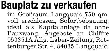 Bauplatz zu verkaufenim Großraum Langquaid,750 qm, voll erschlossen, Sofortbebauung, ideal als Kapitalanlage da ohne Bauzwang. Angebote an Chiffre ***A Allg. Laber-Zeitung, Rottenburger Str. 4, 84085 Langquaid