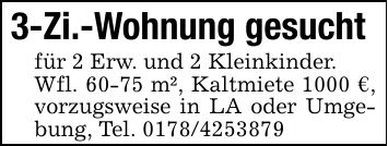 3-Zi.-Wohnung gesuchtfür 2 Erw. und 2 Kleinkinder.Wfl. 60-75 m², Kaltmiete 1000 €, vorzugsweise in LA oder Umgebung, Tel. ***