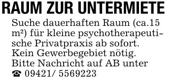 RAUM ZUR UNTERMIETESuche dauerhaften Raum (ca.15 m²) für kleine psychotherapeutische Privatpraxis ab sofort.Kein Gewerbegebiet nötig.Bitte Nachricht auf AB unter_ ***