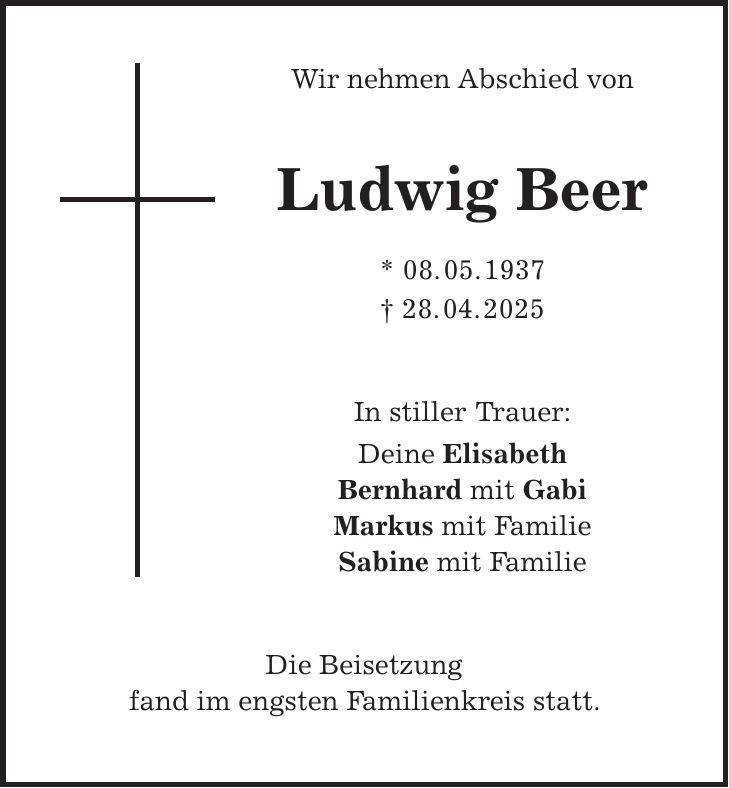  Wir nehmen Abschied von Ludwig Beer * 08. 05. 1937 + 28. 04. 2025 In stiller Trauer: Deine Elisabeth Bernhard mit Gabi Markus mit Familie Sabine mit Familie Die Beisetzung fand im engsten Familienkreis statt.