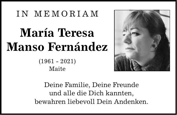 In Memoriam María Teresa Manso Fernández (***) Maite Deine Familie, Deine Freunde und alle die Dich kannten, bewahren liebevoll Dein Andenken.