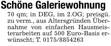 Schöne Galeriewohnung 70 qm; in DEG, im 2.OG; preisgü. zu verm., aus Altersgründen Übernahme von einfachen Hausmeisterarbeiten auf 500 Euro-Basis erwünscht; T. ***