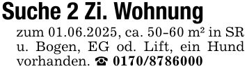 Suche 2 Zi. Wohnungzum 01.06.2025, ca. 50-60 m² in SR u. Bogen, EG od. Lift, ein Hund vorhanden. _ ***