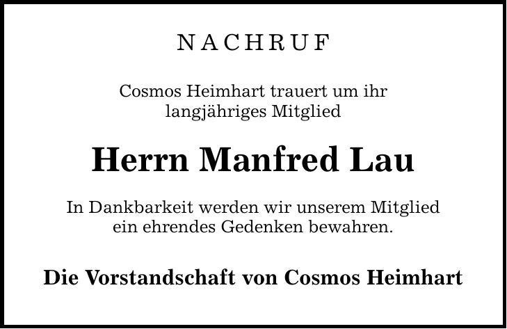 NACHRUF Cosmos Heimhart trauert um ihr langjähriges Mitglied Herrn Manfred Lau In Dankbarkeit werden wir unserem Mitglied ein ehrendes Gedenken bewahren. Die Vorstandschaft von Cosmos Heimhart