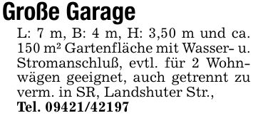Große GarageL: 7 m, B: 4 m, H: 3,50 m und ca. 150 m² Gartenfläche mit Wasser- u. Stromanschluß, evtl. für 2 Wohnwägen geeignet, auch getrennt zu verm. in SR, Landshuter Str.,Tel. ***